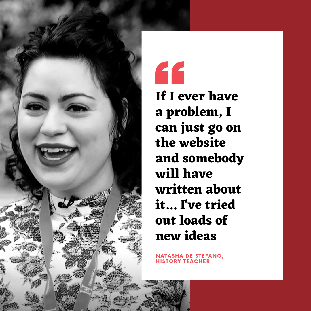 If I ever have a problem, I can just go on the website and somebody will have written about it... I've tried out loads of new ideas - Natasha de Stefano, History teacher Natasha de Stefano, History teacher
